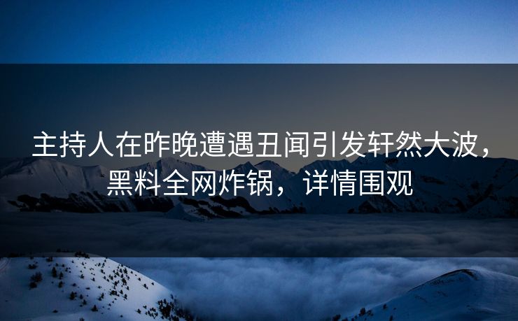 主持人在昨晚遭遇丑闻引发轩然大波，黑料全网炸锅，详情围观