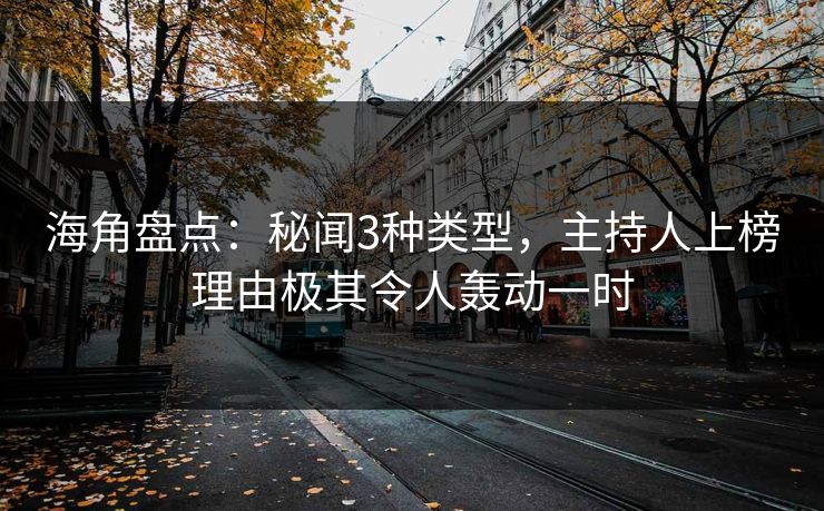 海角盘点：秘闻3种类型，主持人上榜理由极其令人轰动一时