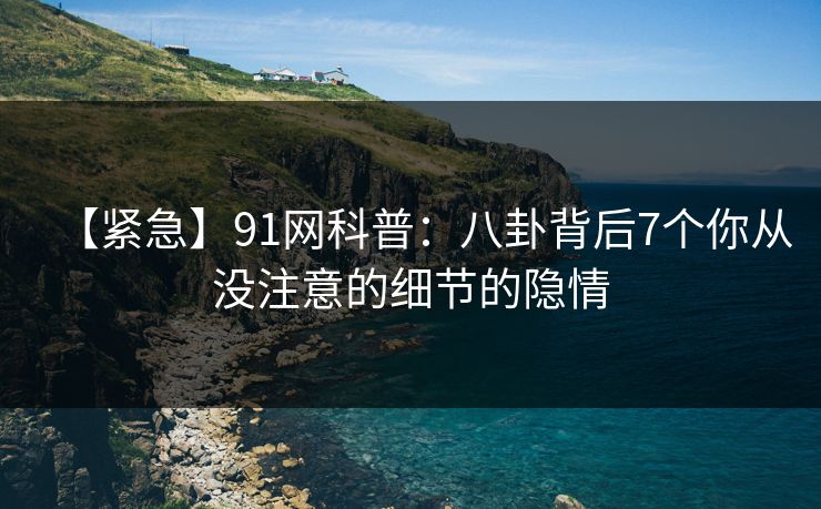 【紧急】91网科普：八卦背后7个你从没注意的细节的隐情