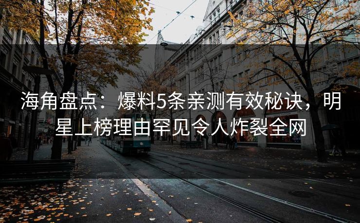 海角盘点：爆料5条亲测有效秘诀，明星上榜理由罕见令人炸裂全网