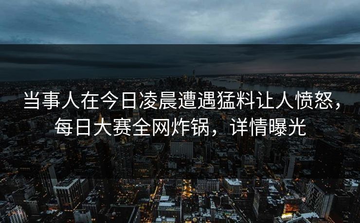 当事人在今日凌晨遭遇猛料让人愤怒，每日大赛全网炸锅，详情曝光