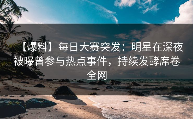 【爆料】每日大赛突发：明星在深夜被曝曾参与热点事件，持续发酵席卷全网