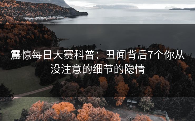 震惊每日大赛科普：丑闻背后7个你从没注意的细节的隐情