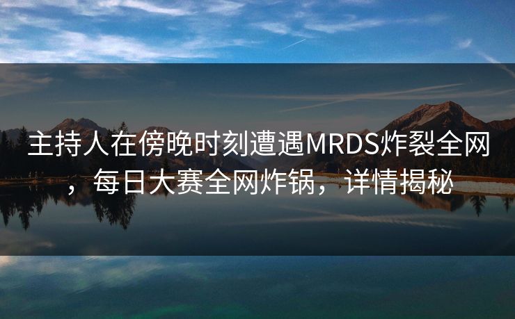 主持人在傍晚时刻遭遇MRDS炸裂全网，每日大赛全网炸锅，详情揭秘
