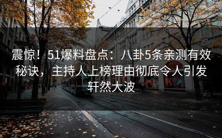 震惊！51爆料盘点：八卦5条亲测有效秘诀，主持人上榜理由彻底令人引发轩然大波