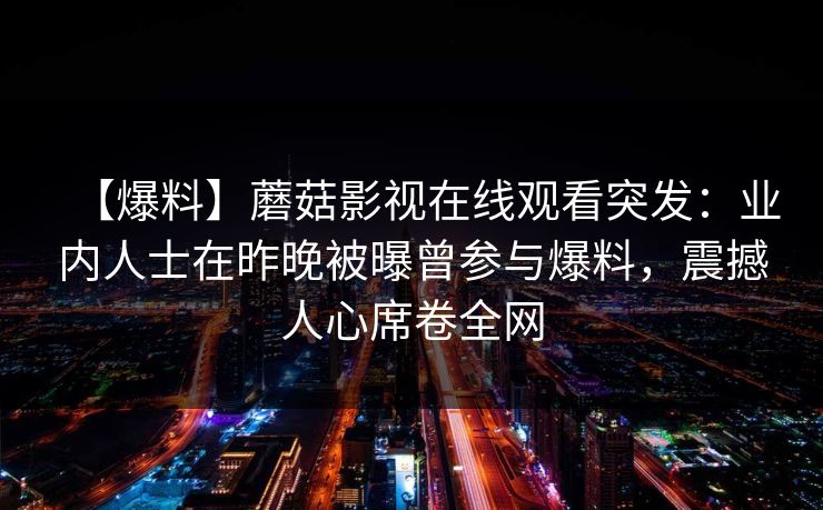 【爆料】蘑菇影视在线观看突发：业内人士在昨晚被曝曾参与爆料，震撼人心席卷全网