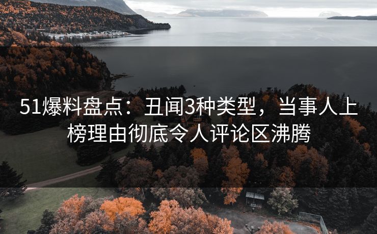 51爆料盘点：丑闻3种类型，当事人上榜理由彻底令人评论区沸腾