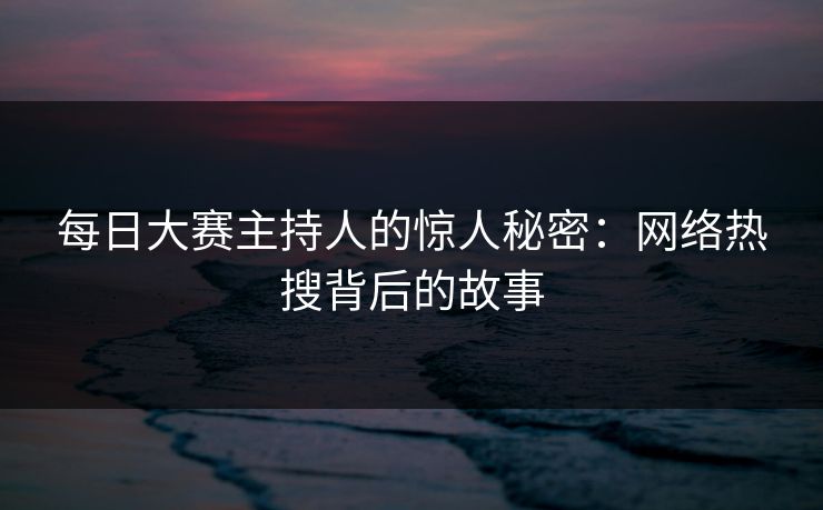 每日大赛主持人的惊人秘密：网络热搜背后的故事