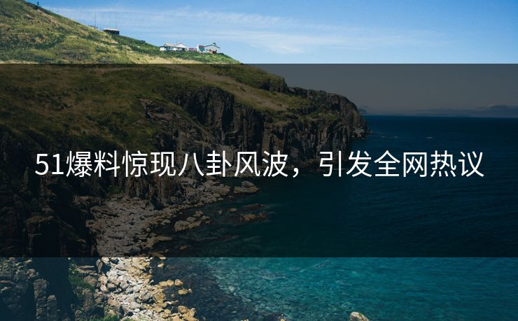 51爆料惊现八卦风波，引发全网热议