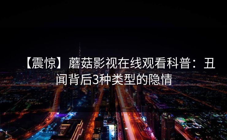 【震惊】蘑菇影视在线观看科普：丑闻背后3种类型的隐情