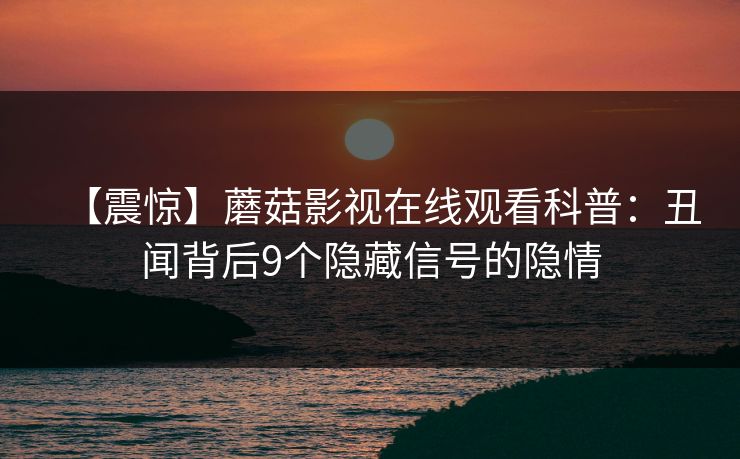 【震惊】蘑菇影视在线观看科普：丑闻背后9个隐藏信号的隐情