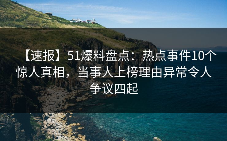 【速报】51爆料盘点：热点事件10个惊人真相，当事人上榜理由异常令人争议四起