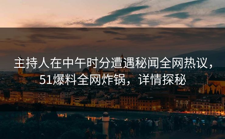 主持人在中午时分遭遇秘闻全网热议，51爆料全网炸锅，详情探秘