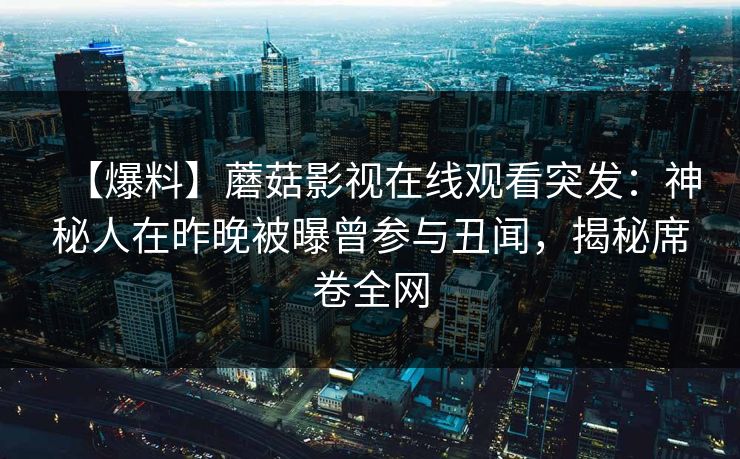 【爆料】蘑菇影视在线观看突发：神秘人在昨晚被曝曾参与丑闻，揭秘席卷全网