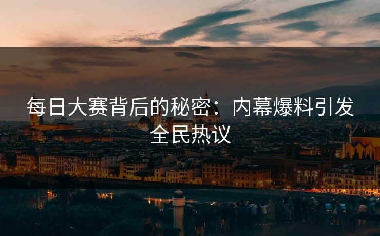 每日大赛背后的秘密：内幕爆料引发全民热议