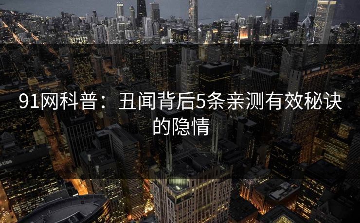 91网科普：丑闻背后5条亲测有效秘诀的隐情