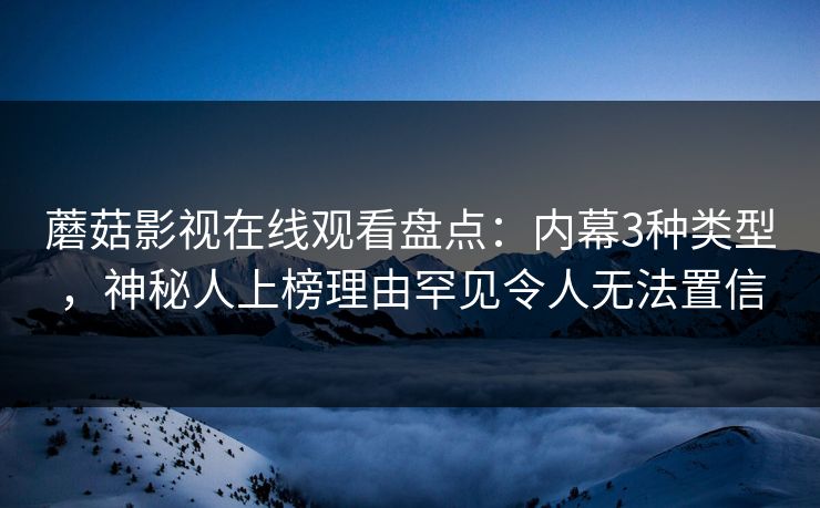 蘑菇影视在线观看盘点：内幕3种类型，神秘人上榜理由罕见令人无法置信