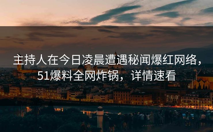 主持人在今日凌晨遭遇秘闻爆红网络，51爆料全网炸锅，详情速看