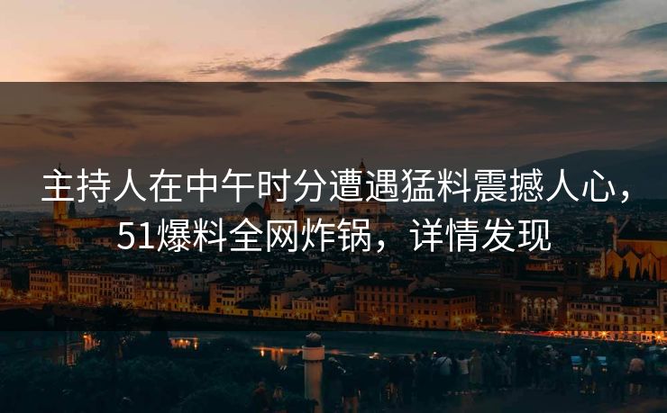 主持人在中午时分遭遇猛料震撼人心，51爆料全网炸锅，详情发现