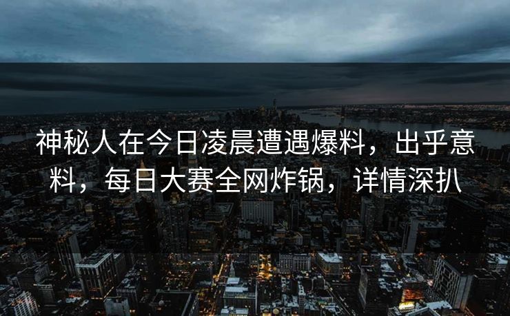 神秘人在今日凌晨遭遇爆料，出乎意料，每日大赛全网炸锅，详情深扒