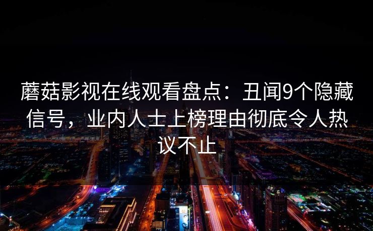 蘑菇影视在线观看盘点：丑闻9个隐藏信号，业内人士上榜理由彻底令人热议不止