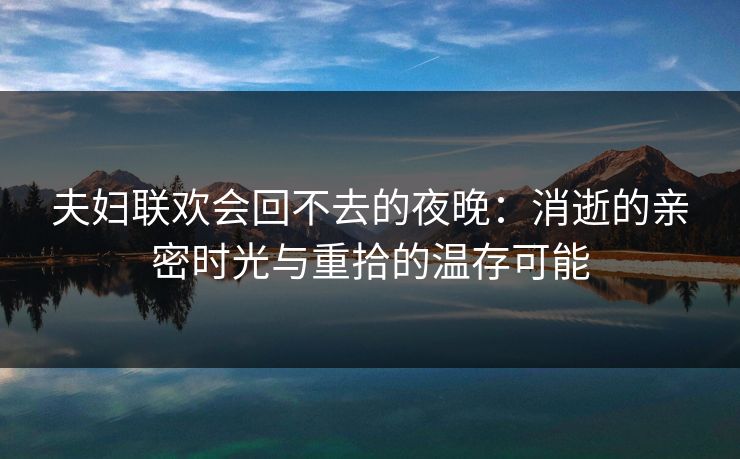 夫妇联欢会回不去的夜晚：消逝的亲密时光与重拾的温存可能