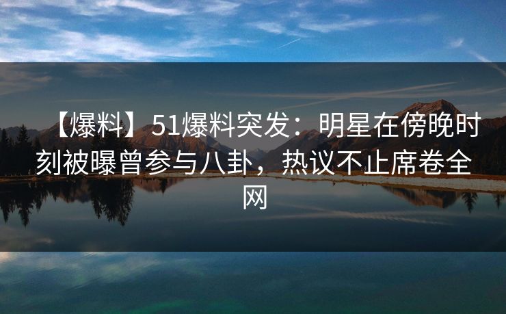【爆料】51爆料突发：明星在傍晚时刻被曝曾参与八卦，热议不止席卷全网