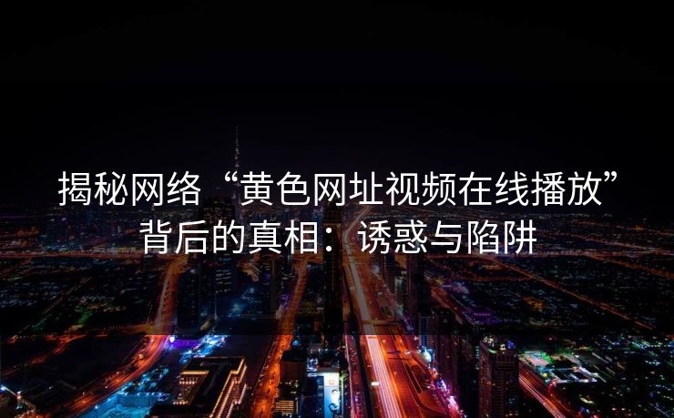揭秘网络“黄色网址视频在线播放”背后的真相：诱惑与陷阱