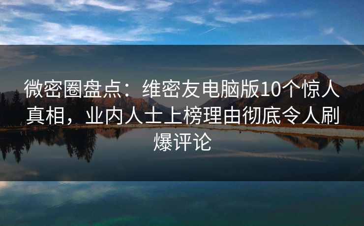 微密圈盘点：维密友电脑版10个惊人真相，业内人士上榜理由彻底令人刷爆评论