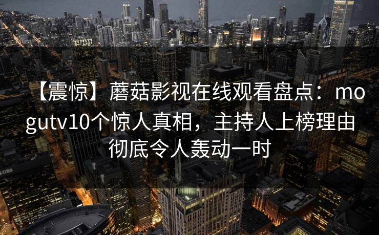【震惊】蘑菇影视在线观看盘点：mogutv10个惊人真相，主持人上榜理由彻底令人轰动一时