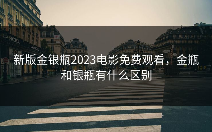 新版金银瓶2023电影免费观看，金瓶和银瓶有什么区别