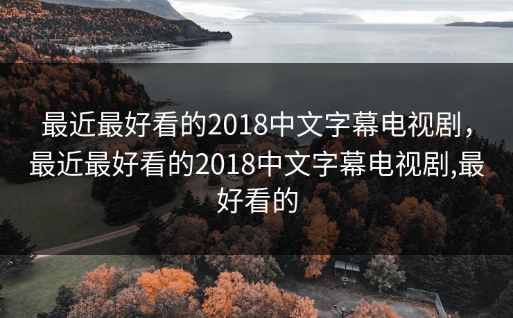 最近最好看的2018中文字幕电视剧，最近最好看的2018中文字幕电视剧,最好看的