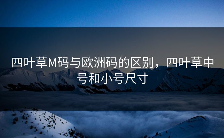 四叶草M码与欧洲码的区别，四叶草中号和小号尺寸