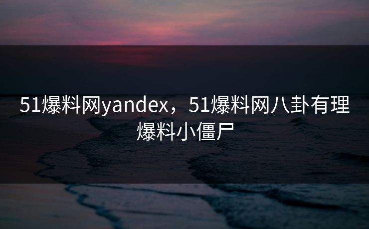 51爆料网yandex，51爆料网八卦有理爆料小僵尸