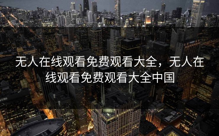 无人在线观看免费观看大全，无人在线观看免费观看大全中国