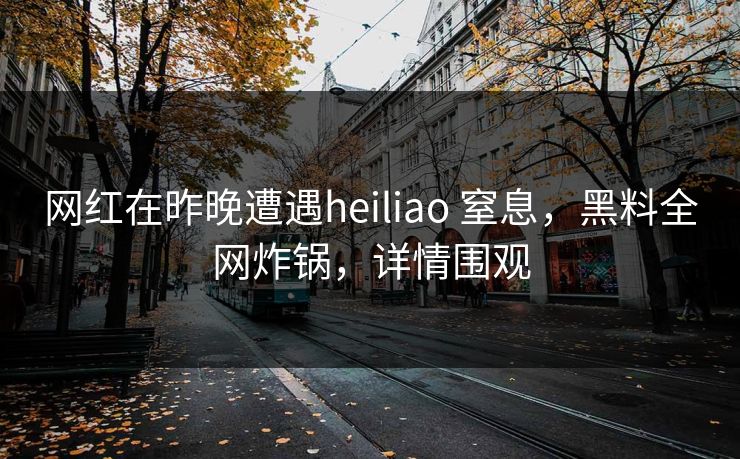 网红在昨晚遭遇heiliao 窒息,黑料全网炸锅,详情围观 网红在昨晚遭遇heiliao 窒息,黑料全网炸锅,详情围观