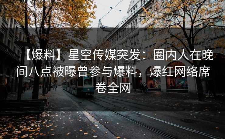 【爆料】星空传媒突发：圈内人在晚间八点被曝曾参与爆料，爆红网络席卷全网