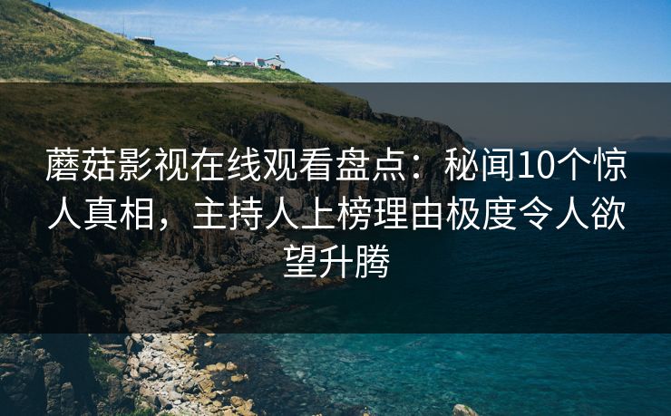 蘑菇影视在线观看盘点：秘闻10个惊人真相，主持人上榜理由极度令人欲望升腾