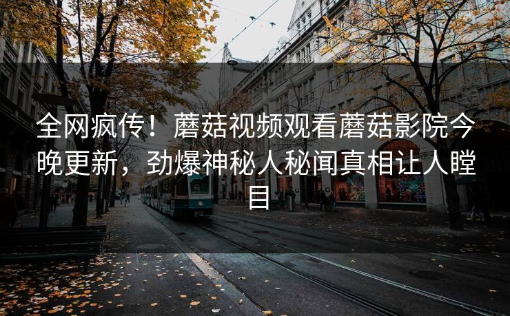 全网疯传！蘑菇视频观看蘑菇影院今晚更新，劲爆神秘人秘闻真相让人瞠目