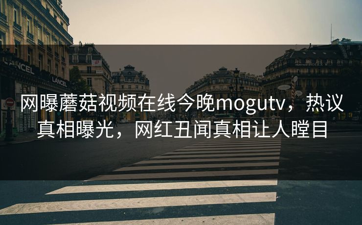 网曝蘑菇视频在线今晚mogutv，热议真相曝光，网红丑闻真相让人瞠目