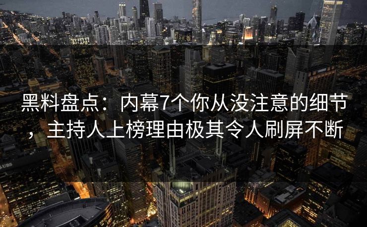黑料盘点：内幕7个你从没注意的细节，主持人上榜理由极其令人刷屏不断