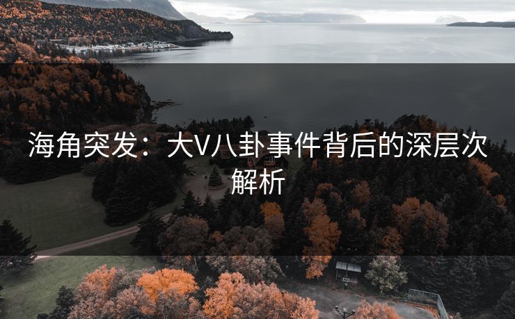 海角突发：大V八卦事件背后的深层次解析