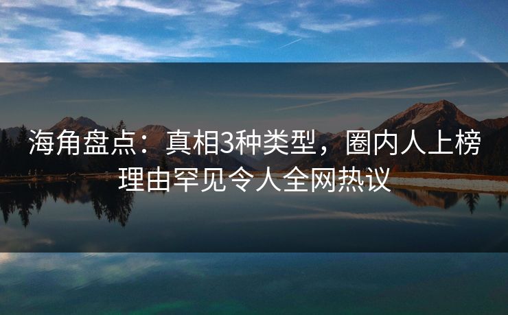 海角盘点：真相3种类型，圈内人上榜理由罕见令人全网热议