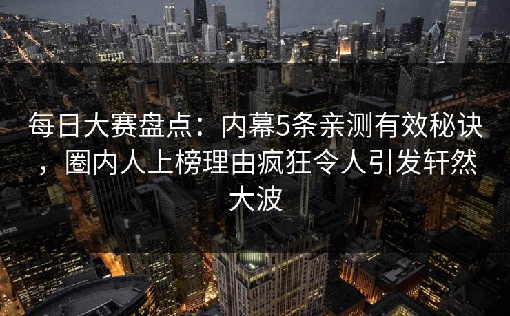 每日大赛盘点：内幕5条亲测有效秘诀，圈内人上榜理由疯狂令人引发轩然大波
