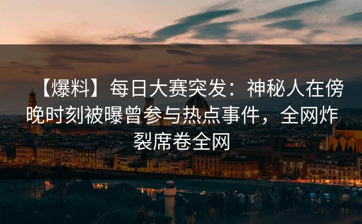 【爆料】每日大赛突发：神秘人在傍晚时刻被曝曾参与热点事件，全网炸裂席卷全网