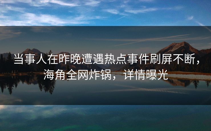 当事人在昨晚遭遇热点事件刷屏不断，海角全网炸锅，详情曝光