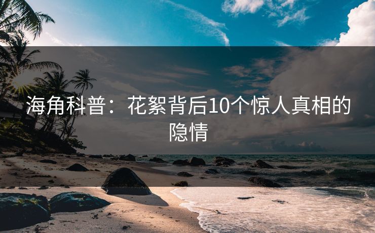 海角科普：花絮背后10个惊人真相的隐情