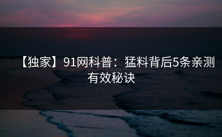 【独家】91网科普：猛料背后5条亲测有效秘诀