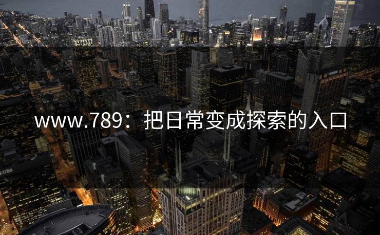 www.789：把日常变成探索的入口
