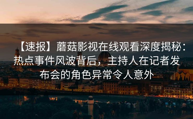 【速报】蘑菇影视在线观看深度揭秘：热点事件风波背后，主持人在记者发布会的角色异常令人意外